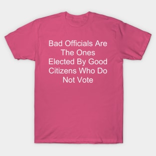 Bad Officials Are The Ones Elected By Good Citizens Who Do Not Vote T-Shirt
